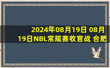 2024年08月19日 08月19日NBL常规赛收官战 合肥狂风峻茂111-103河南赊店老酒 集锦